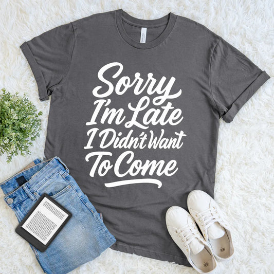 Dark gray T-shirt with bold white text saying “Sorry I’m Late I Didn’t Want To Come”